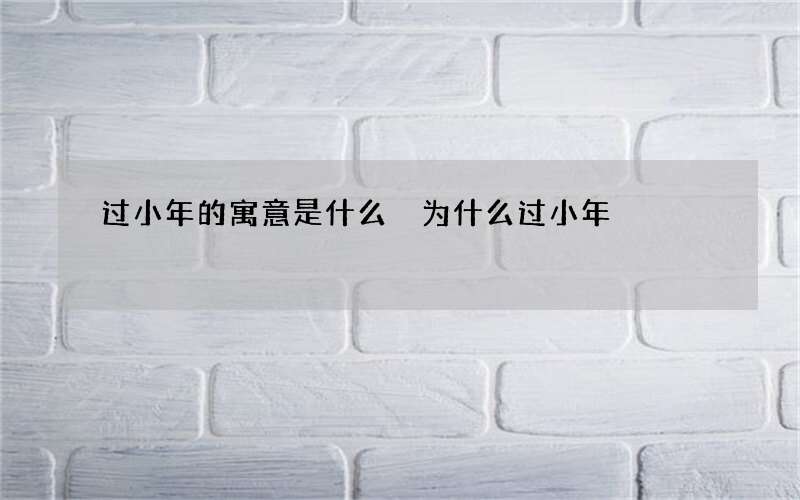 过小年的寓意是什么 为什么过小年